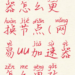 网易uu加速器怎么更换节点(网易uu加速器怎么更改地区)
