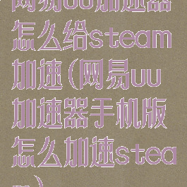 网易uu加速器怎么给steam加速(网易uu加速器手机版怎么加速steam)