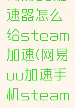 网易uu加速器怎么给steam加速(网易uu加速手机steam)