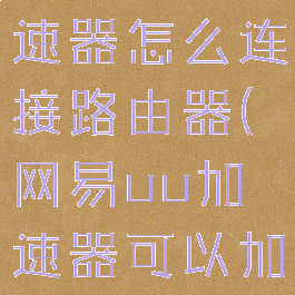 网易uu加速器怎么连接路由器(网易uu加速器可以加速wifi吗)