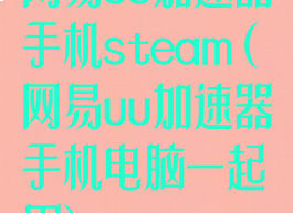 网易uu加速器手机steam(网易uu加速器手机电脑一起用)