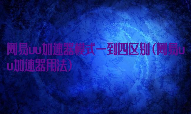 网易uu加速器模式一到四区别(网易uu加速器用法)