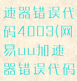 网易uu加速器错误代码4003(网易uu加速器错误代码)