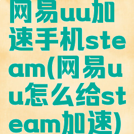 网易uu加速手机steam(网易uu怎么给steam加速)