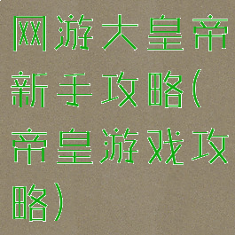 网游大皇帝新手攻略(帝皇游戏攻略)