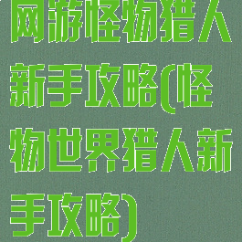 网游怪物猎人新手攻略(怪物世界猎人新手攻略)
