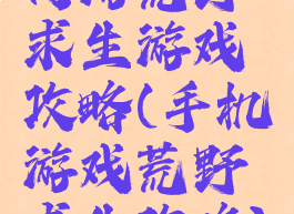 网游荒野求生游戏攻略(手机游戏荒野求生攻略)