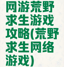 网游荒野求生游戏攻略(荒野求生网络游戏)
