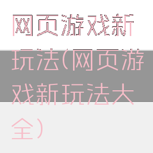 网页游戏新玩法(网页游戏新玩法大全)