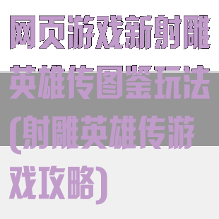网页游戏新射雕英雄传图鉴玩法(射雕英雄传游戏攻略)