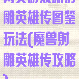 网页游戏新射雕英雄传图鉴玩法(魔兽射雕英雄传攻略)