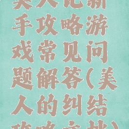 美人记新手攻略游戏常见问题解答(美人的纠结攻略文档)