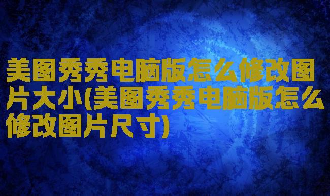 美图秀秀电脑版怎么修改图片大小(美图秀秀电脑版怎么修改图片尺寸)