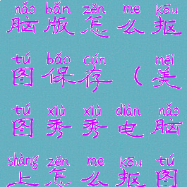 美图秀秀电脑版怎么抠图保存(美图秀秀电脑上怎么抠图)
