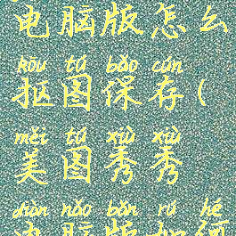 美图秀秀电脑版怎么抠图保存(美图秀秀电脑版如何扣图)