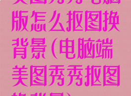美图秀秀电脑版怎么抠图换背景(电脑端美图秀秀抠图换背景)