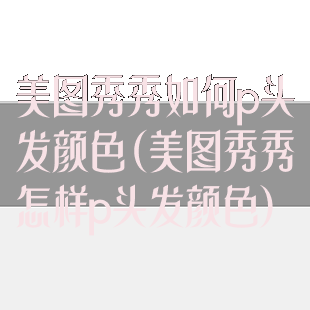 美图秀秀如何p头发颜色(美图秀秀怎样p头发颜色)