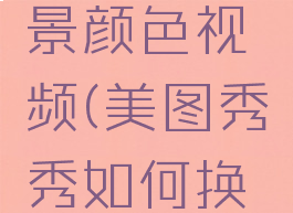 美图秀秀怎么换背景颜色视频(美图秀秀如何换背景图颜色)