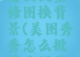 美图秀秀怎么批量修图换背景(美图秀秀怎么批量改图片大小)