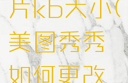 美图秀秀怎么改图片kb大小(美图秀秀如何更改图片的大小kb)