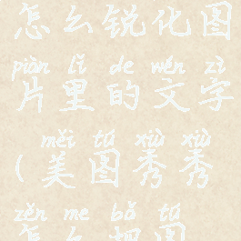 美图秀秀怎么锐化图片里的文字(美图秀秀怎么把图片锐化)
