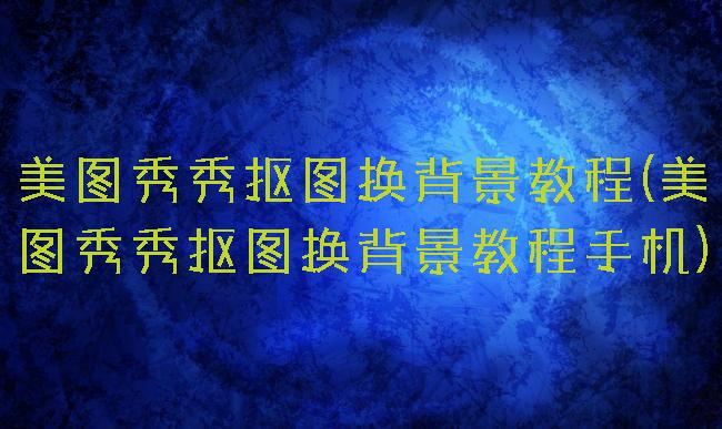 美图秀秀抠图换背景教程(美图秀秀抠图换背景教程手机)