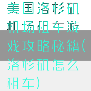 美国洛杉矶机场租车游戏攻略秘籍(洛杉矶怎么租车)