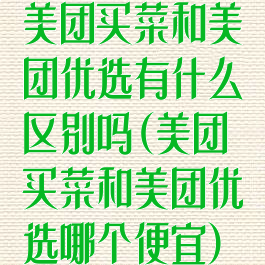 美团买菜和美团优选有什么区别吗(美团买菜和美团优选哪个便宜)