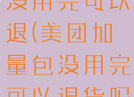 美团加量包没用完可以退(美团加量包没用完可以退货吗)