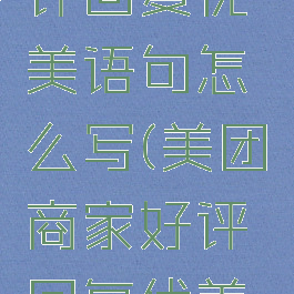 美团商家对用户好评回复优美语句怎么写(美团商家好评回复优美语句100字)