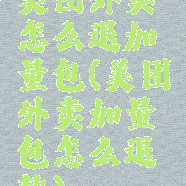 美团外卖怎么退加量包(美团外卖加量包怎么退款)