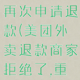 美团外卖退款被拒怎么再次申请退款(美团外卖退款商家拒绝了,重新退款怎么退)