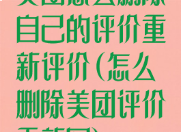 美团怎么删除自己的评价重新评价(怎么删除美团评价重新写)
