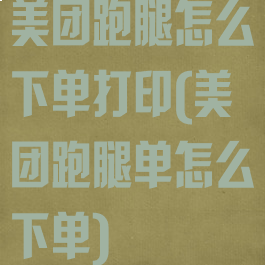 美团跑腿怎么下单打印(美团跑腿单怎么下单)