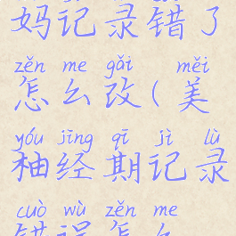 美柚大姨妈记录错了怎么改(美柚经期记录错误怎么改)