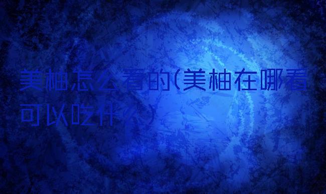 美柚怎么看的(美柚在哪看可以吃什么)