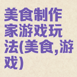 美食制作家游戏玩法(美食,游戏)