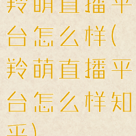 羚萌直播平台怎么样(羚萌直播平台怎么样知乎)