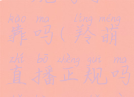 羚萌直播正规吗可靠吗(羚萌直播正规吗可靠吗可信吗)