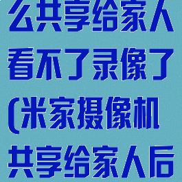 米家摄像头怎么共享给家人看不了录像了(米家摄像机共享给家人后,怎么打不开)