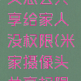 米家摄像头怎么共享给家人没权限(米家摄像头共享权限设置)