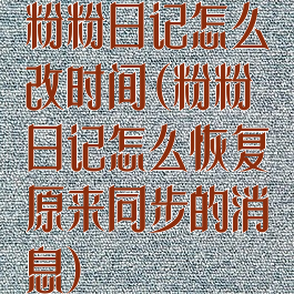 粉粉日记怎么改时间(粉粉日记怎么恢复原来同步的消息)