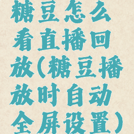 糖豆怎么看直播回放(糖豆播放时自动全屏设置)