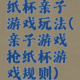 纸杯亲子游戏玩法(亲子游戏抢纸杯游戏规则)