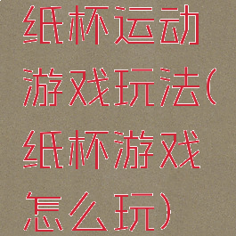 纸杯运动游戏玩法(纸杯游戏怎么玩)
