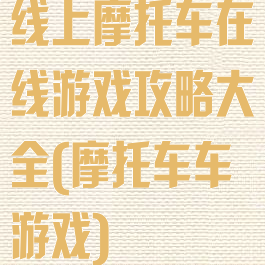 线上摩托车在线游戏攻略大全(摩托车车游戏)