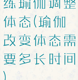 练瑜伽调整体态(瑜伽改变体态需要多长时间)