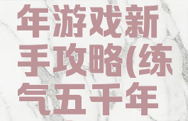 练气五千年游戏新手攻略(练气五千年起点)