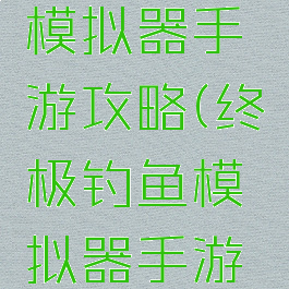 终极钓鱼模拟器手游攻略(终极钓鱼模拟器手游攻略视频)