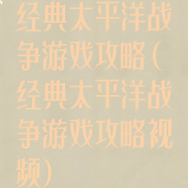 经典太平洋战争游戏攻略(经典太平洋战争游戏攻略视频)